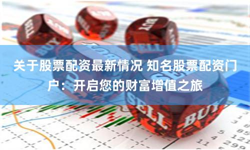 关于股票配资最新情况 知名股票配资门户:开启您的财富增值之旅