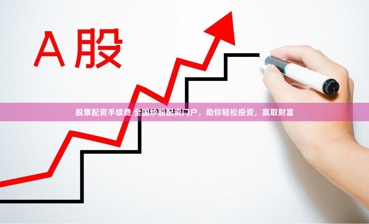 股票配资手续费 全国炒股配资门户，助你轻松投资，赢取财富