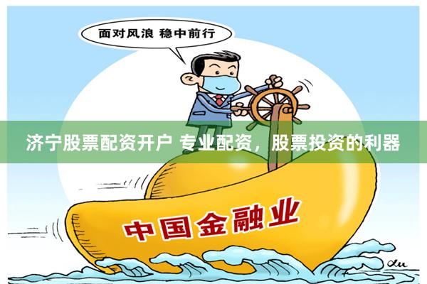 济宁股票配资开户 专业配资，股票投资的利器