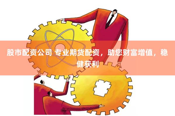 股市配资公司 专业期货配资，助您财富增值，稳健获利