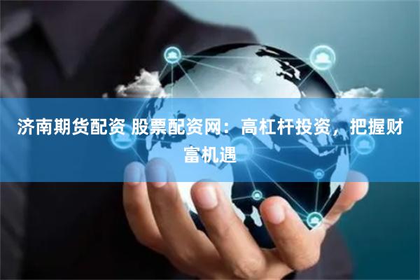 济南期货配资 股票配资网：高杠杆投资，把握财富机遇