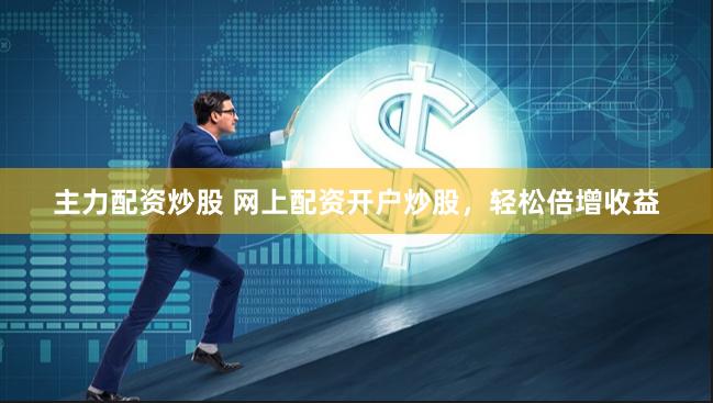 主力配资炒股 网上配资开户炒股，轻松倍增收益