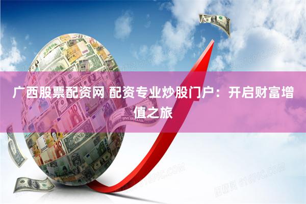 广西股票配资网 配资专业炒股门户：开启财富增值之旅