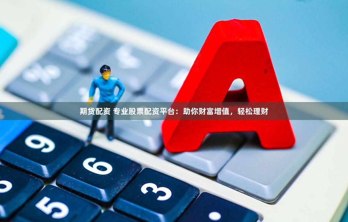 期货配资 专业股票配资平台：助你财富增值，轻松理财