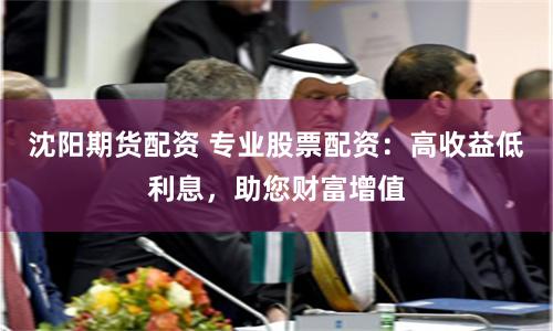 沈阳期货配资 专业股票配资：高收益低利息，助您财富增值