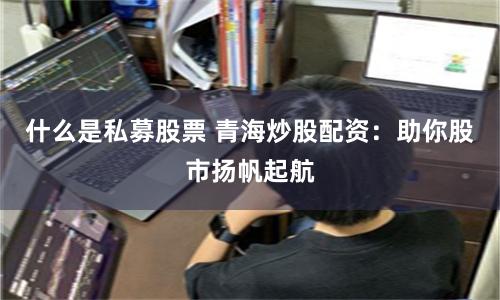 什么是私募股票 青海炒股配资：助你股市扬帆起航