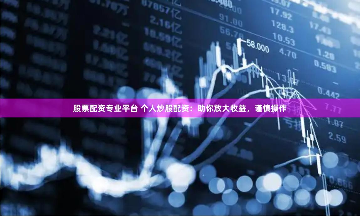股票配资专业平台 个人炒股配资：助你放大收益，谨慎操作