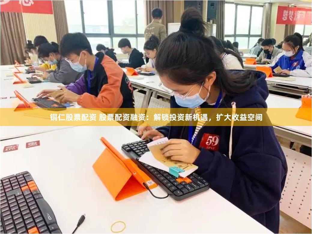 铜仁股票配资 股票配资融资：解锁投资新机遇，扩大收益空间