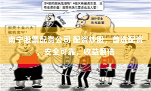 南宁股票配资公司 配资炒股，首选配资，安全可靠，收益翻倍