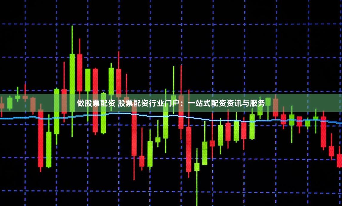 做股票配资 股票配资行业门户：一站式配资资讯与服务