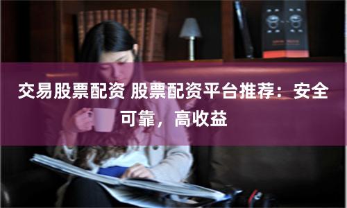 交易股票配资 股票配资平台推荐：安全可靠，高收益