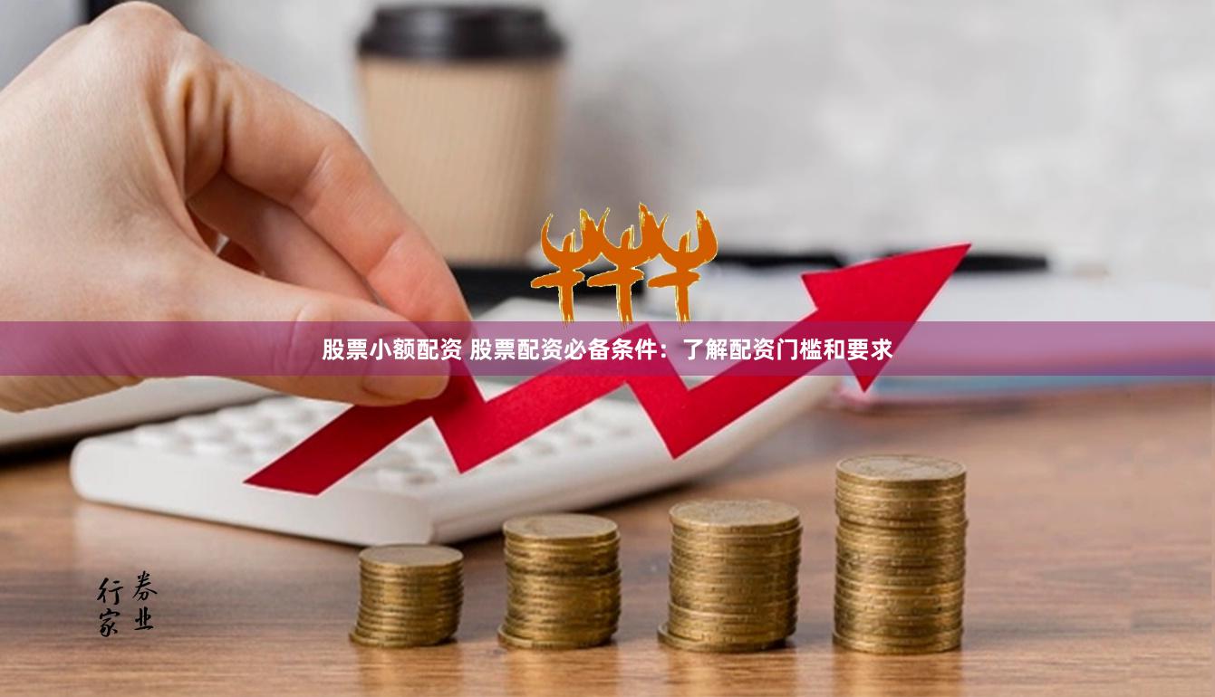 股票小额配资 股票配资必备条件：了解配资门槛和要求
