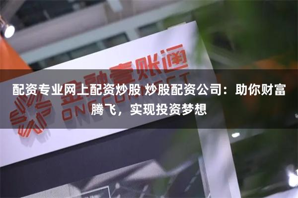 配资专业网上配资炒股 炒股配资公司:助你财富腾飞,实现投资梦想