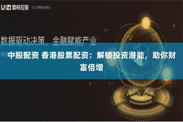 中股配资 香港股票配资：解锁投资潜能，助你财富倍增