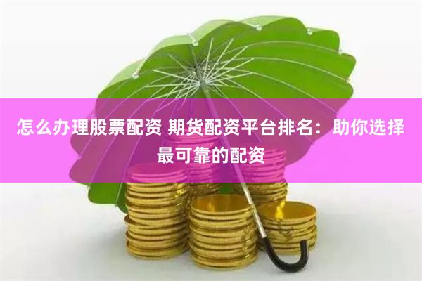 怎么办理股票配资 期货配资平台排名：助你选择最可靠的配资