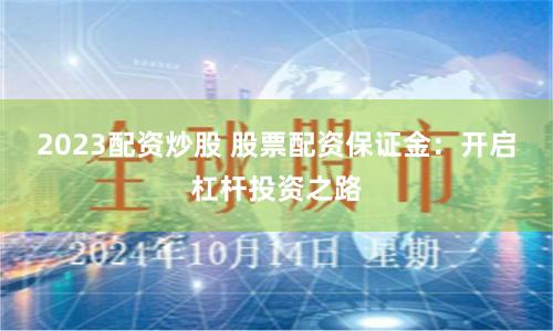 2023配资炒股 股票配资保证金：开启杠杆投资之路