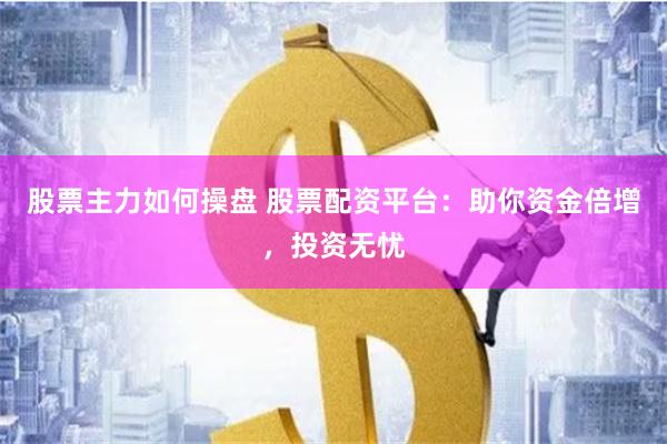 股票主力如何操盘 股票配资平台：助你资金倍增，投资无忧