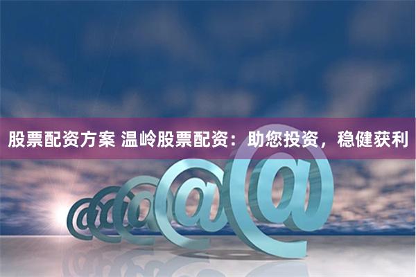 股票配资方案 温岭股票配资：助您投资，稳健获利