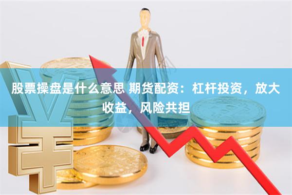 股票操盘是什么意思 期货配资：杠杆投资，放大收益，风险共担
