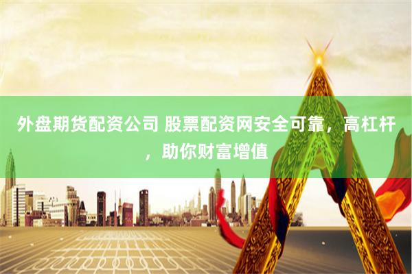 外盘期货配资公司 股票配资网安全可靠，高杠杆，助你财富增值