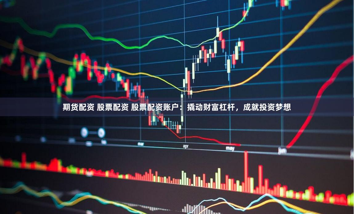 期货配资 股票配资 股票配资账户：撬动财富杠杆，成就投资梦想