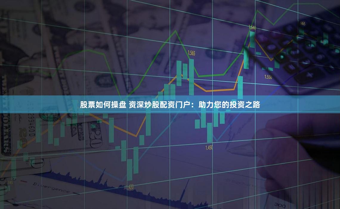 股票如何操盘 资深炒股配资门户：助力您的投资之路