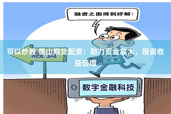 可以炒股 昆山期货配资：助力资金放大，投资收益倍增