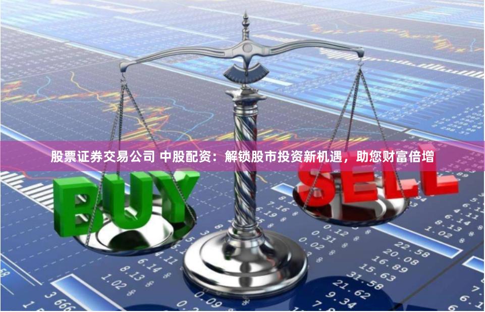 股票证券交易公司 中股配资：解锁股市投资新机遇，助您财富倍增