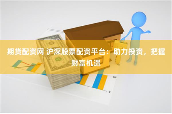 期货配资网 沪深股票配资平台：助力投资，把握财富机遇