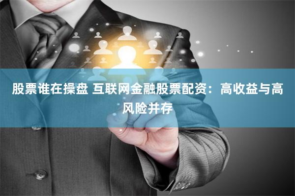 股票谁在操盘 互联网金融股票配资：高收益与高风险并存