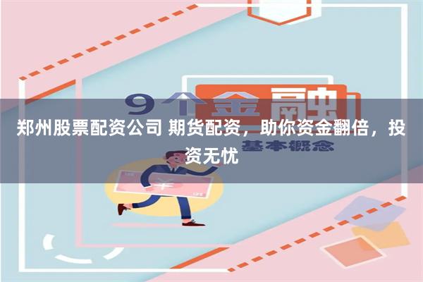 郑州股票配资公司 期货配资，助你资金翻倍，投资无忧
