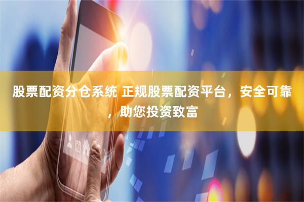 股票配资分仓系统 正规股票配资平台，安全可靠，助您投资致富