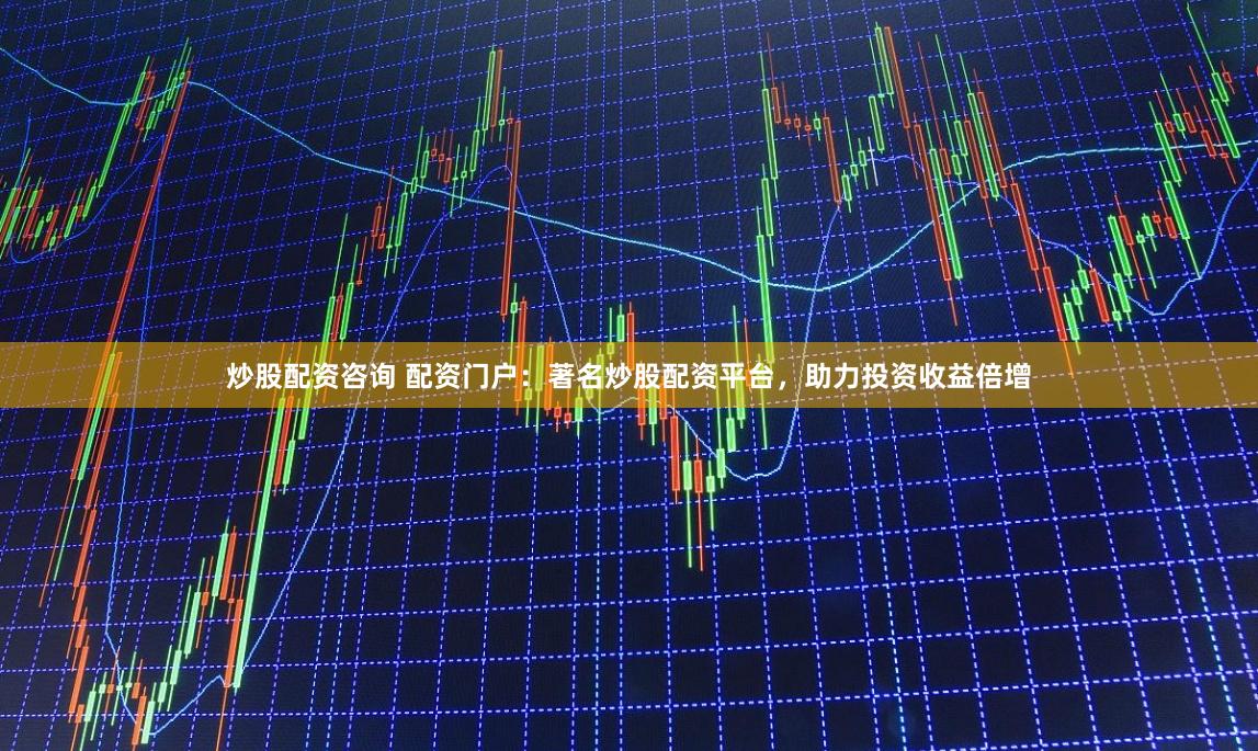 炒股配资咨询 配资门户：著名炒股配资平台，助力投资收益倍增