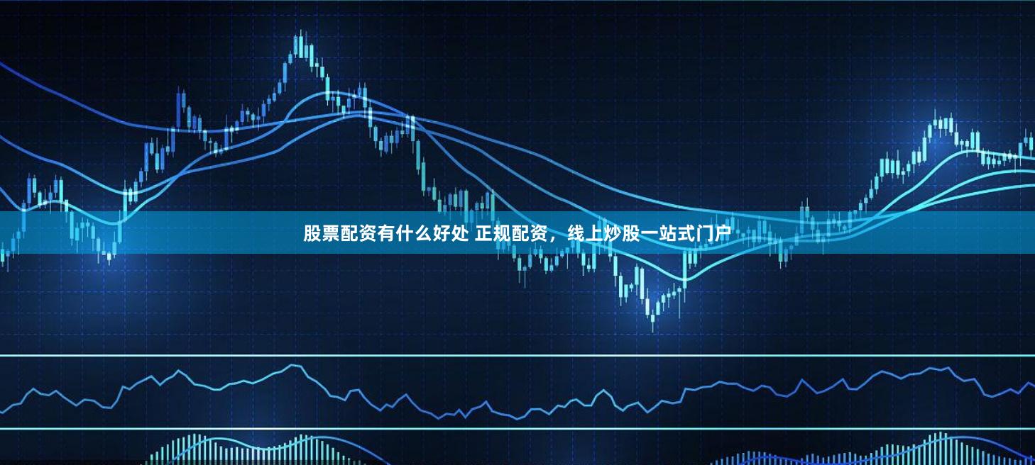 股票配资有什么好处 正规配资，线上炒股一站式门户
