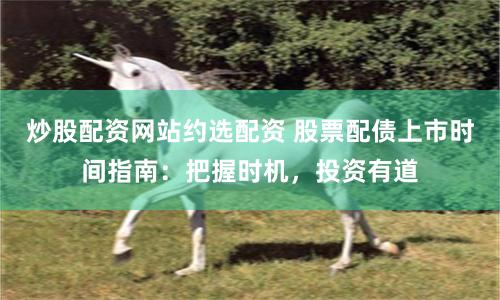 炒股配资网站约选配资 股票配债上市时间指南:把握时机,投资有道