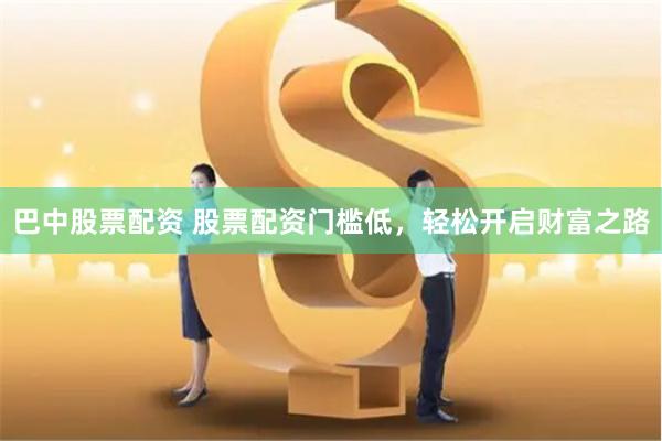 巴中股票配资 股票配资门槛低，轻松开启财富之路