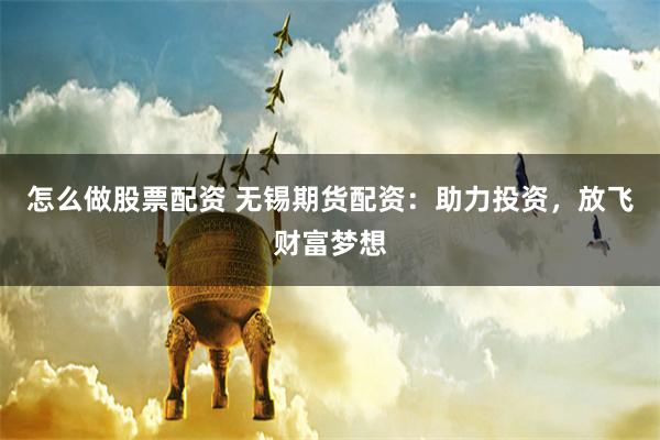 怎么做股票配资 无锡期货配资：助力投资，放飞财富梦想