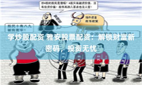 学炒股配资 雅安股票配资:解锁财富新密码,投资无忧