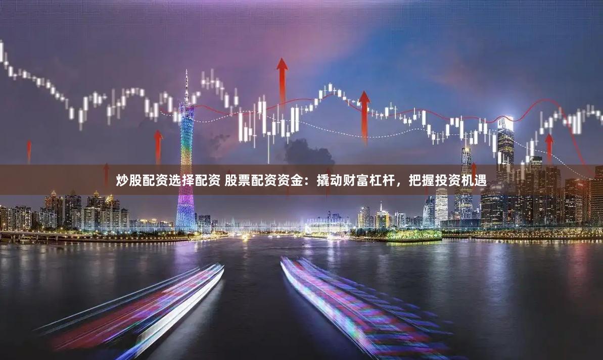 炒股配资选择配资 股票配资资金：撬动财富杠杆，把握投资机遇