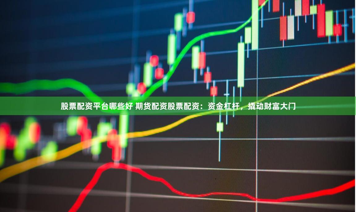 股票配资平台哪些好 期货配资股票配资：资金杠杆，撬动财富大门