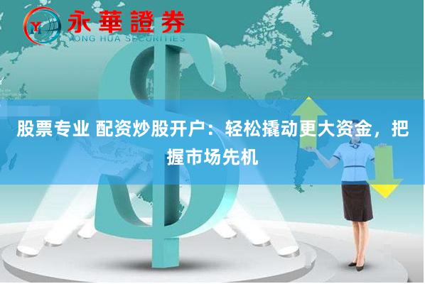 股票专业 配资炒股开户：轻松撬动更大资金，把握市场先机