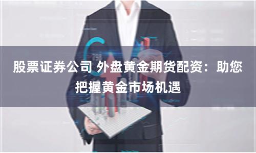 股票证券公司 外盘黄金期货配资：助您把握黄金市场机遇