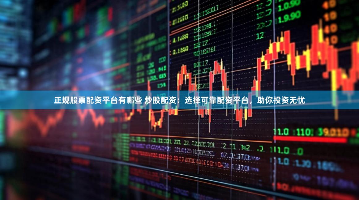正规股票配资平台有哪些 炒股配资：选择可靠配资平台，助你投资无忧