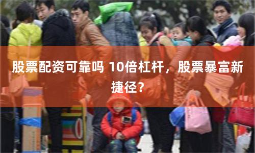 股票配资可靠吗 10倍杠杆,股票暴富新捷径?