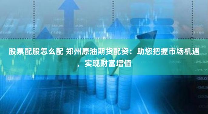 股票配股怎么配 郑州原油期货配资:助您把握市场机遇,实现财富增值