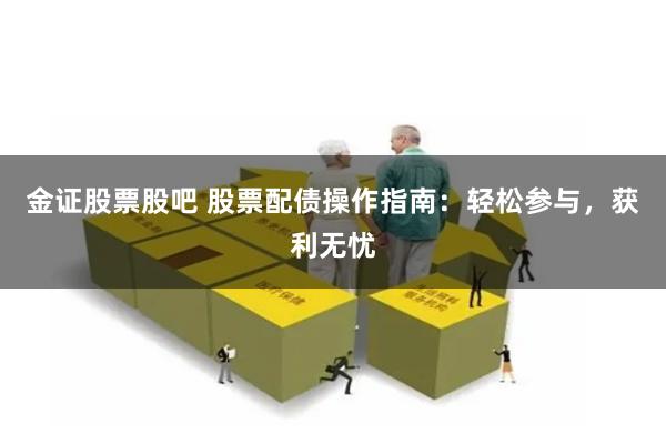金证股票股吧 股票配债操作指南：轻松参与，获利无忧