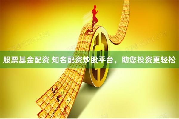 股票基金配资 知名配资炒股平台，助您投资更轻松