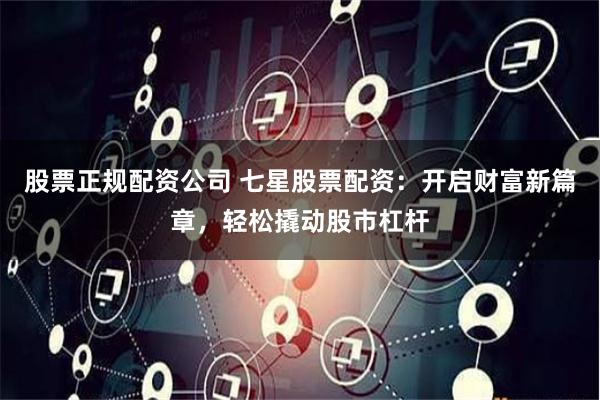 股票正规配资公司 七星股票配资：开启财富新篇章，轻松撬动股市杠杆