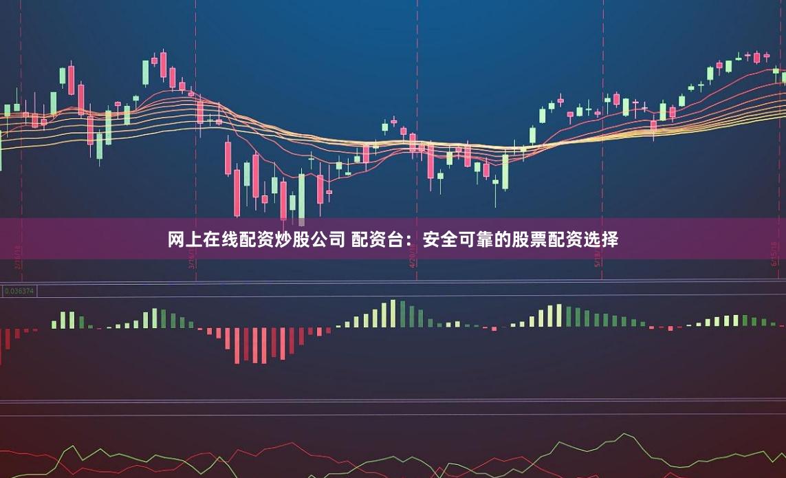 网上在线配资炒股公司 配资台：安全可靠的股票配资选择