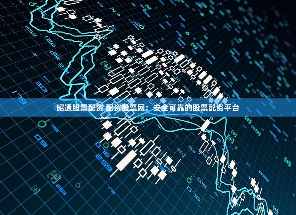 昭通股票配资 配资股票网：安全可靠的股票配资平台